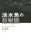 淡水魚の放射能 川と湖の魚たちにいま何が起きているのか [ 水口憲哉 ]