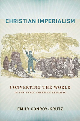 Christian Imperialism: Converting the World in the Early American Republic CHRISTIAN IMPERIALISM （United States in the World） [ Emily Conroy-Krutz ]