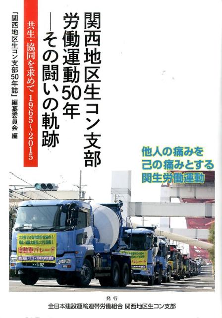 関西地区生コン支部労働運動50年ーその闘いの軌跡 共生・協同を求めて1965～2015 [ 全日本建設運輸連帯労働組合関西地区生コン ]