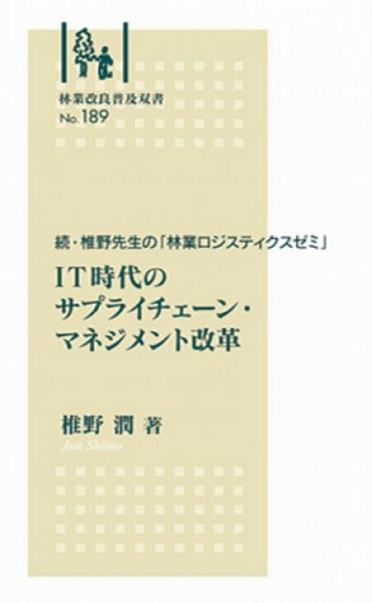 林業改良普及双書　No.189　 続・椎野先生の「林業ロジスティクスゼミ」 IT時代のサプライチェーン・マネジメント改革