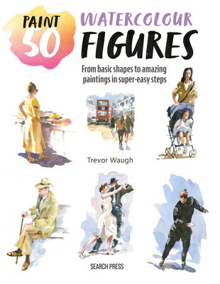 Paint 50: Watercolour Figures: From Basic Shapes to Amazing Paintings in Super-Easy Steps PAINT 50 WATERCOLOUR FIGURES （Paint 50） [ Trevor Waugh ]