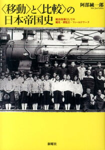 〈移動〉と〈比較〉の日本帝国史 統治技術としての観光・博覧会・フィールドワーク [ 阿部純一郎 ]