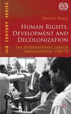 Human Rights, Development and Decolonization: The International Labour Organization, 1940-70 HUMAN RIGHTS DEVELOPMENT & DEC （International Labour Organization (ILO) Century） [ D. Maul ]