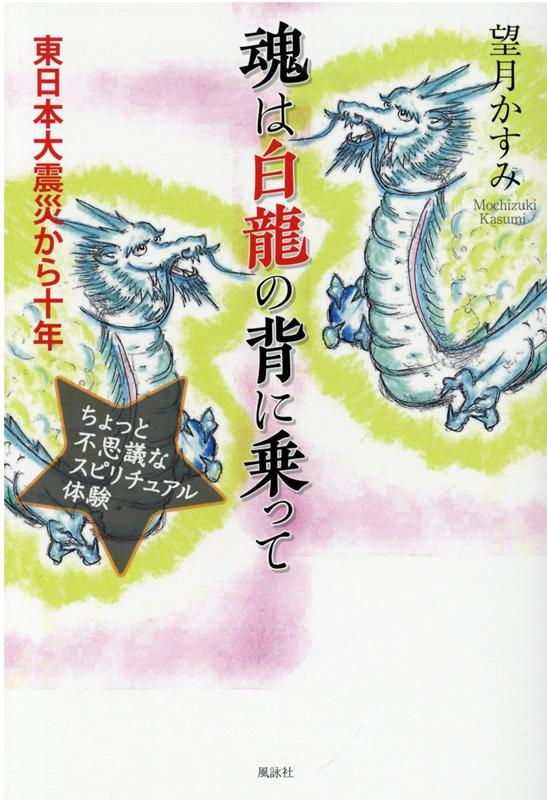 魂は白龍の背に乗って 東日本大震災から十年 ちょっと不思議なスピリチュアル体験 [ 望月かすみ ]