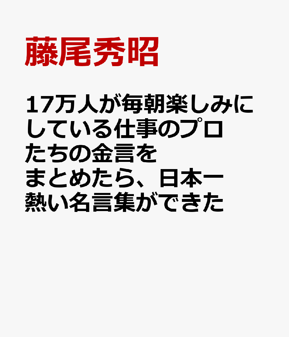 17万人が毎朝楽しみにしている仕事のプロたちの金言をまとめたら、日本一熱い名言集ができた