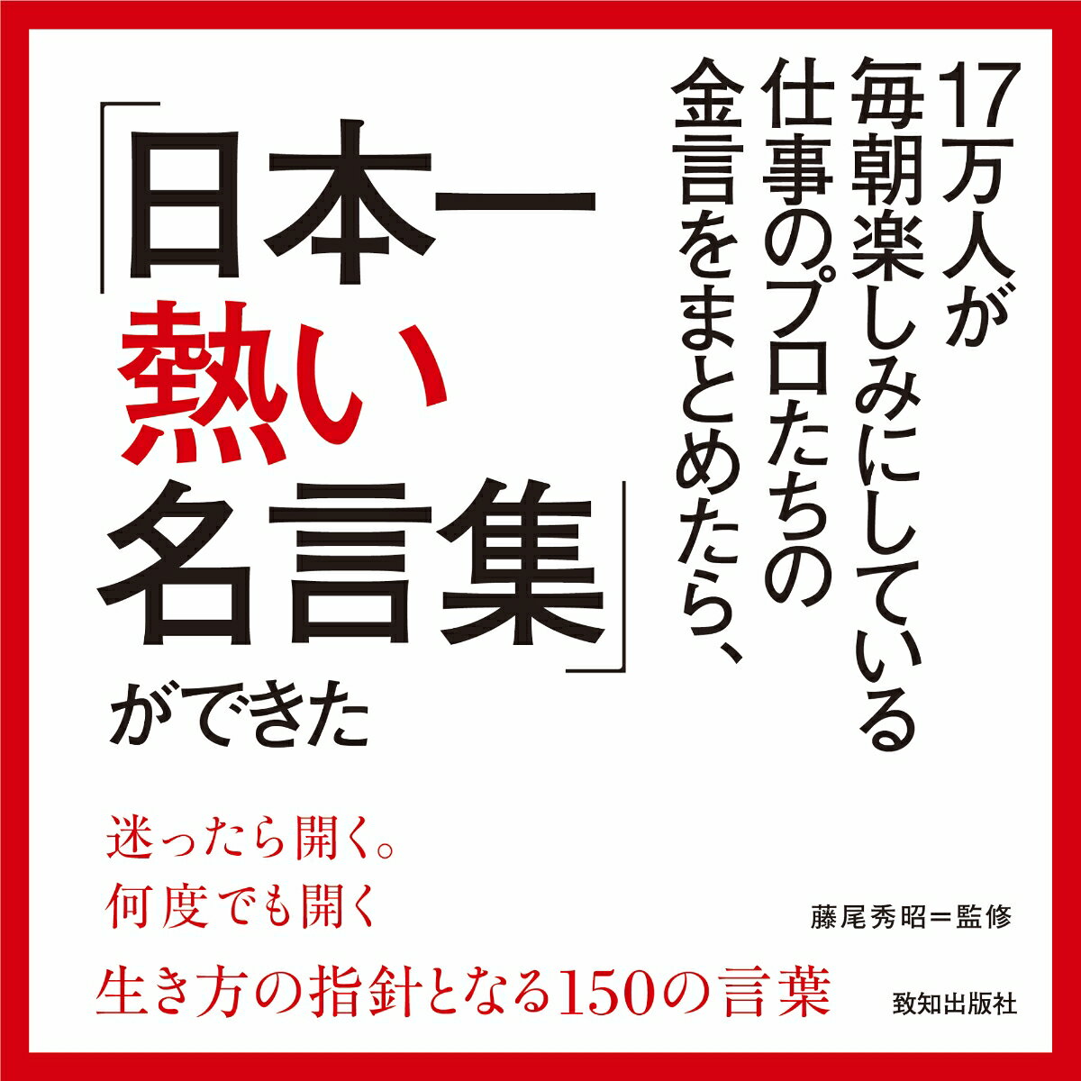 2011年（平成23年）より配信がスタートした、弊社SNSの人気コンテンツ「一日一言」。Facebook、X、Instagramを合わせて計17万人ものフォロワーが楽しみにしてくださっている、致知ならではの言葉の配信です。

歴代の担当者が15年にわたってバトンを繋ぎ、毎朝、熱い想いを込めてお届けしてきた「一日一言」には、読者の皆様から多くの喜びの声が寄せられてきました。

「心に響いた言葉は保存し、事あるごとに見返しています」
「朝に読めば一日のスタートを活力に満ち溢れて切ることができます」
「憂鬱なときでも励まされ、前進していく勇気が湧いてきます」

中には、名言をノートに書き写して折に触れて読み返す方、人前での挨拶や指導助言に引用する方、“子どもに伝えたい箴言集”としてファイルしている方もいます。

本書は、そうした「一日一言」の中から、SNSで反響を呼んだ金言を中心に、“生き方の指針”としていただければとの思いを込めて厳選した名言集です。

監修は、『致知』創刊時より約50年にわたり、その編集に心血を注いできた主幹・藤尾秀昭。編集部と幾度も検討を重ね、古今東西の人物・書物から150の珠玉の言葉を選び抜きました。

一日の始まりに、仕事や人生に迷ったときに、心を奮い立たせたいときにーー。

本書に収められた言葉が、あなたの心を熱く燃やし、日々をよりよく生きる指針となることを願っています。