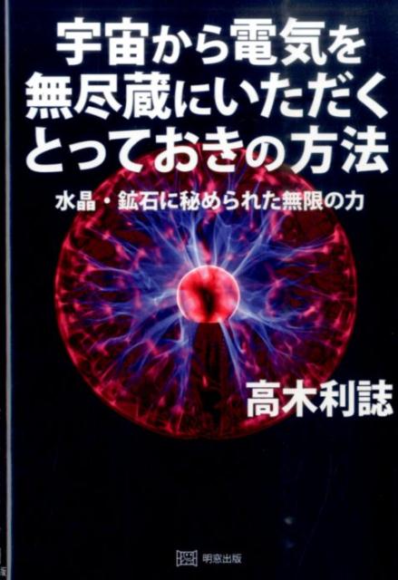 宇宙から電気を無尽蔵にいただくとっておきの方法 水晶・鉱石に秘められた無限の力 [ 高木利誌 ]