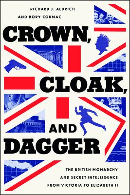 Crown, Cloak, and Dagger: The British Monarchy and Secret Intelligence from Victoria to Elizabeth II CROWN CLOAK DAGGER （Georgetown Studies in Intelligence History） Richard J. Aldrich