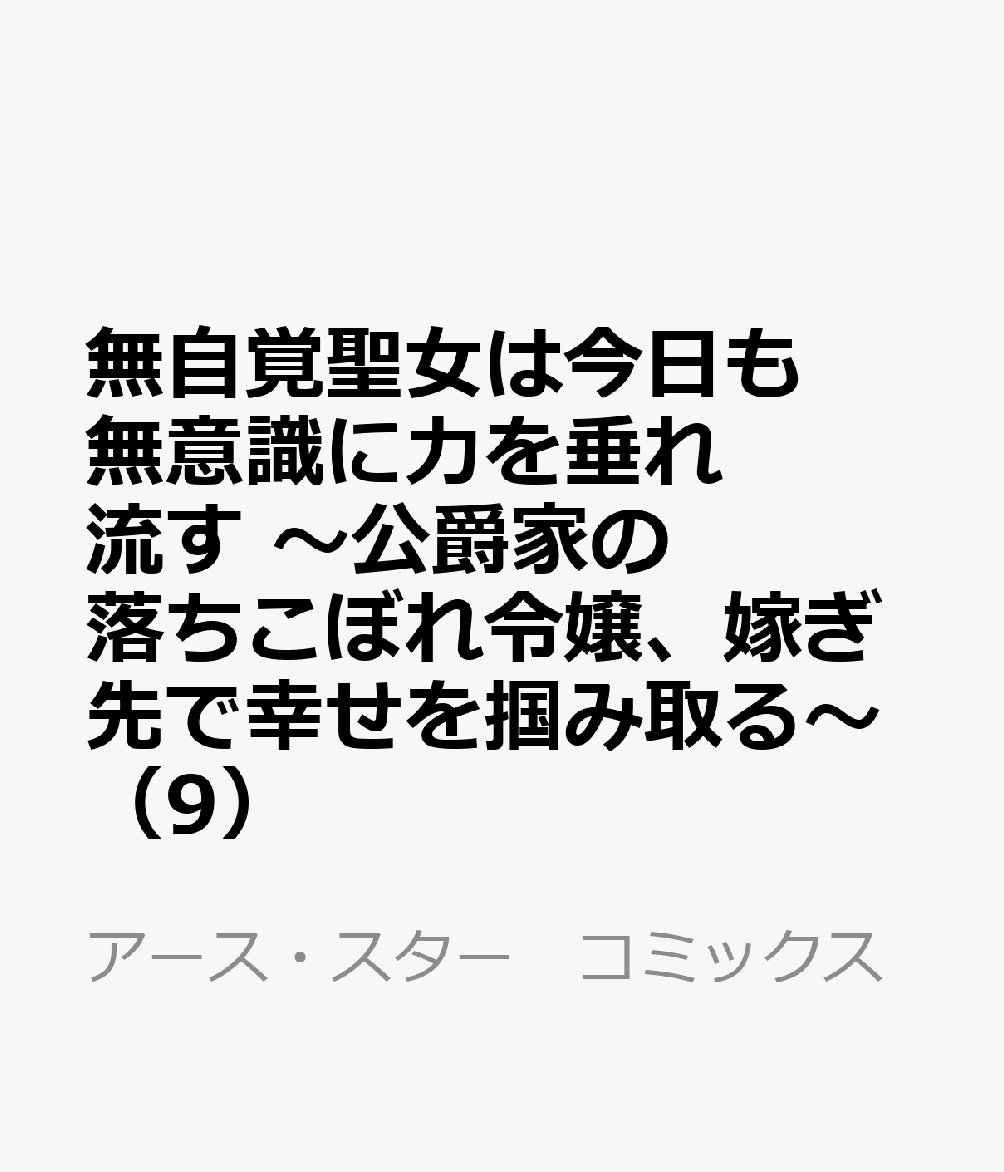 無自覚聖女は今日も無意識に力を垂れ流す　〜公爵家の落ちこぼれ令嬢、嫁ぎ先で幸せを掴み取る〜（9） 表紙