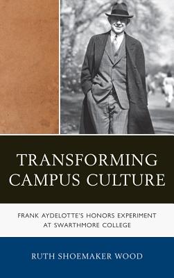 Transforming Campus Culture: Frank Aydelotte's Honors Experiment at Swarthmore College TRANSFORMING CAMPUS CULTURE [ Ruth Shoemaker Wood ]