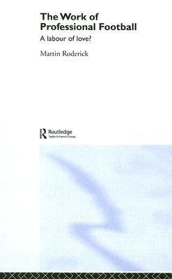The Work of Professional Football: A Labour of Love? WORK OF PROFESSIONAL FOOTBALL [ Martin Roderick ]