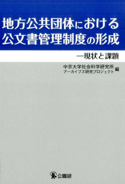 地方公共団体における公文書管理制度の形成 現状と課題 [ 中京大学社会科学研究所アーカイブズ研究プ ]