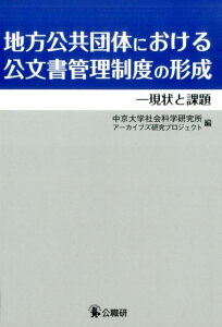 地方公共団体における公文書管理制度の形成 現状と課題 [ 中京大学社会科学研究所アーカイブズ研究プ ]