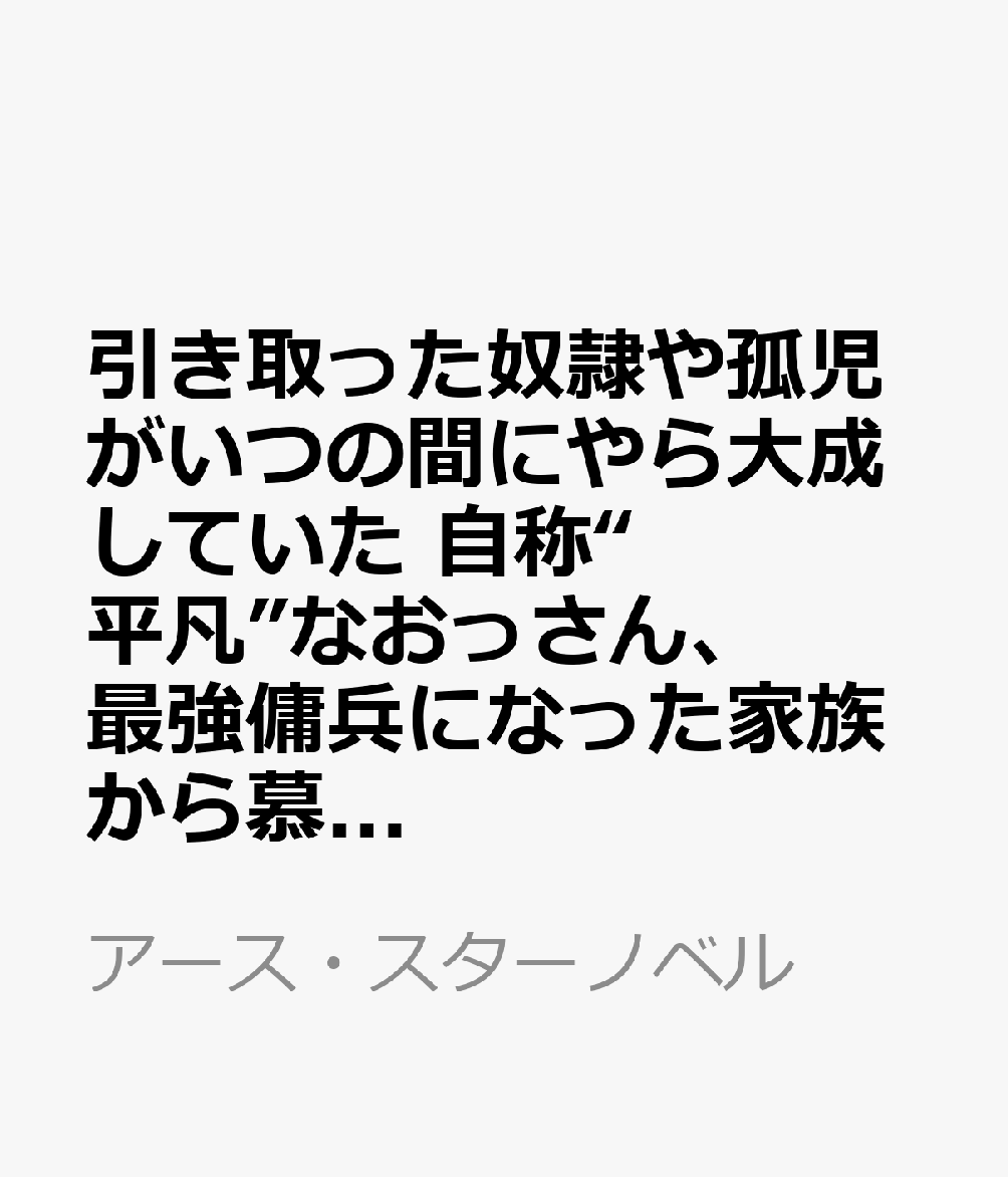 引き取った奴隷や孤児がいつの間にやら大成していた 自称“平凡”なおっさん、最強傭兵になった家族から慕われる 1