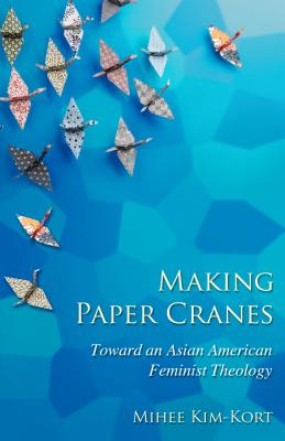 Making Paper Cranes: Toward an Asian American Feminist Theology MAKING PAPER CRANES [ Mihee Kim-Kort ]