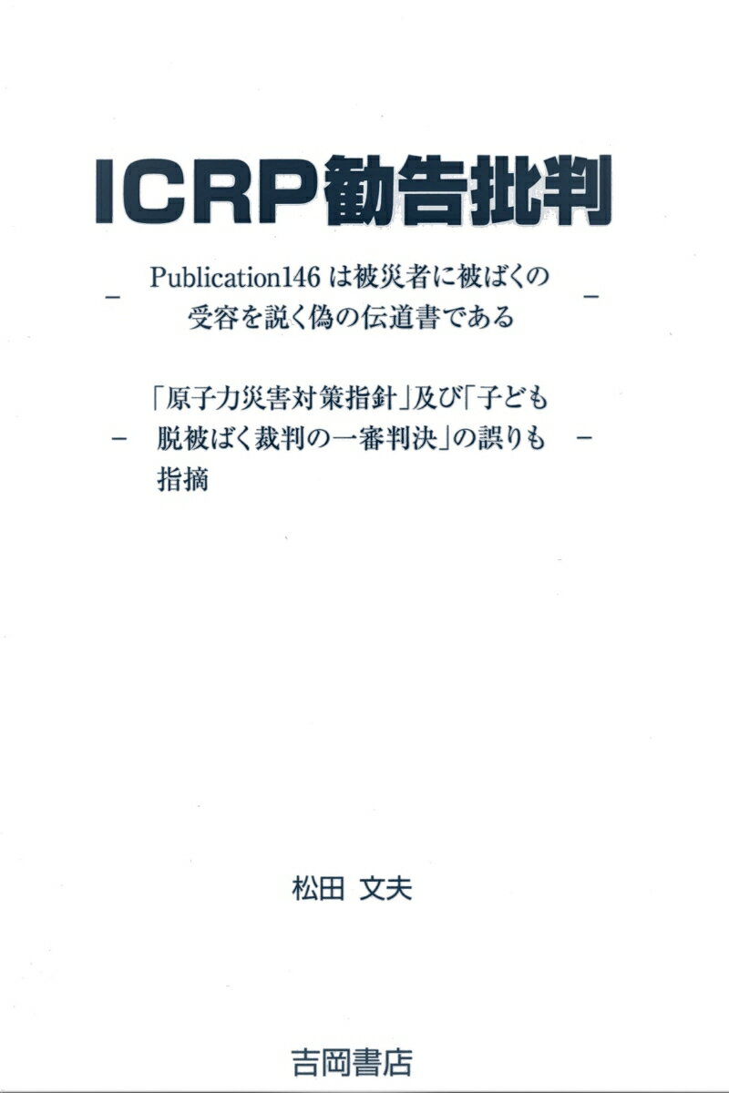 ICRP勧告批判 ーPublication146は被災者に被ばくの受容を説く偽の伝道書であるーー「原子力災害対策指針」及び「子ども脱被ばく裁判の一審判決」の誤りも指摘ー 