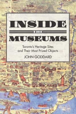 Inside the Museums: Toronto's Heritage Sites and Their Most Prized Objects INSIDE THE MUSEUMS [ John Goddard ]