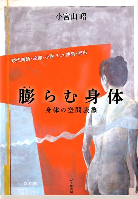 膨らむ身体 身体の空間表象　現代舞踊・映像・小説そして建築・都 [ 小宮山昭 ]