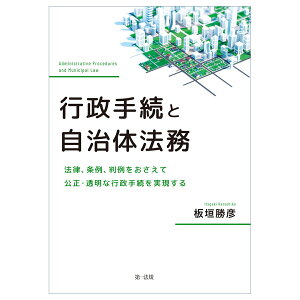行政手続と自治体法務ー法律、条例、判例をおさえて公正・透明な行政手続を実現する [ 板垣勝彦 ]
