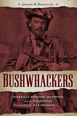 Bushwhackers: Guerrilla Warfare, Manhood, and the Household in Civil War Missouri BUSHWHACKERS [ Beilein Jr. ]