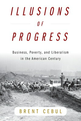 Illusions of Progress: Business, Poverty, and Liberalism in the American Century ILLUSIONS OF PROGRESS Politics and Culture in Modern America [ Brent Cebul ]