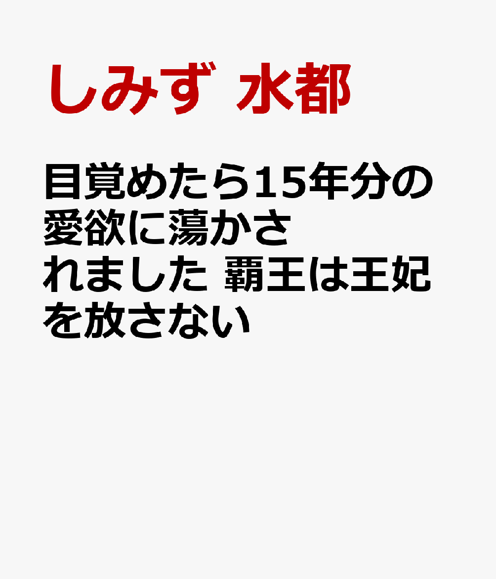 目覚めたら15年分の愛欲に蕩かされました 覇王は王妃を放さない