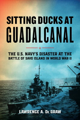 Sitting Ducks at Guadalcanal: The U.S. Navy's Disaster at the Battle of Savo Island in World War II SITTING DUCKS AT GUADALCANAL [ Lawrence A. de Graw ]