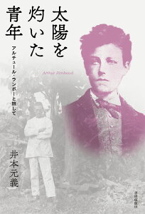 太陽を灼いた青年　アルチュール・ランボーと旅して [ 井本元義 ]