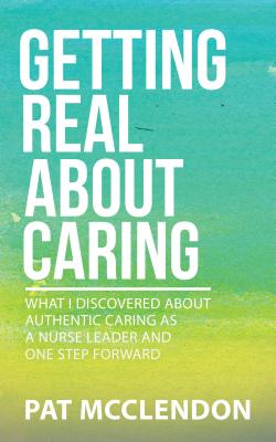 Getting Real About Caring: What I Discovered About Authentic Caring as a Nurse Leader and One Step F GETTING REAL ABT CARING [ Pat McClendon ]
