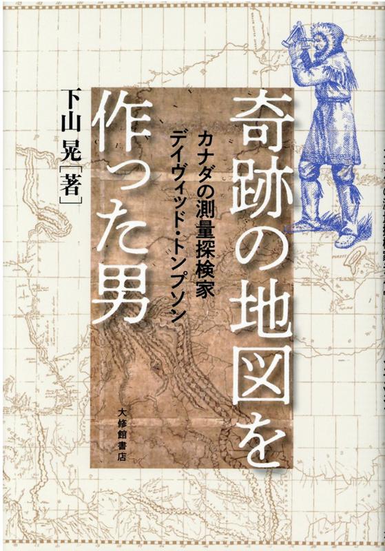 奇跡の地図を作った男 カナダの測量探検家デイヴィッド トンプソン 下山晃