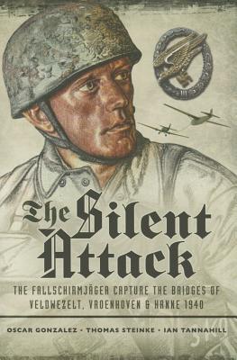 The Silent Attack: The Fallschirmjager Capture the Bridges of Veldwezelt, Vroenhoven and Kanne 1940 SILENT ATTACK [ Oscar Gonzalez ]