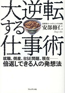 大逆転する仕事術 就職、倒産、BSE問題、現在ーー倍返しできる人の発想法 [ 安部修仁 ]