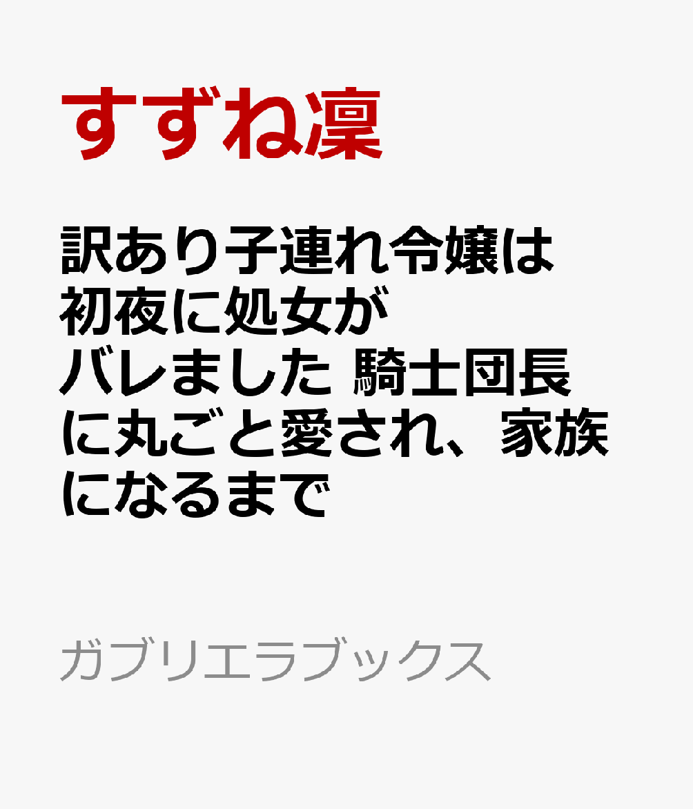 訳あり子連れ令嬢は初夜に処女がバレました 騎士団長に丸ごと愛され、家族になるまで