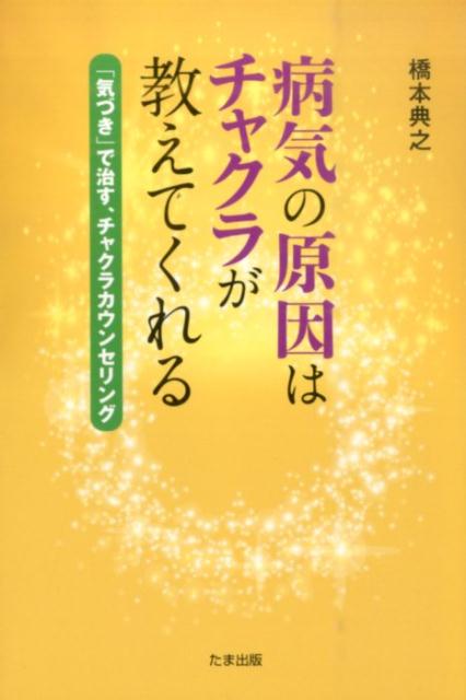 病気の原因はチャクラが教えてくれる 「気づき」で治す、チャクラカウンセリング [ 橋本典之 ]