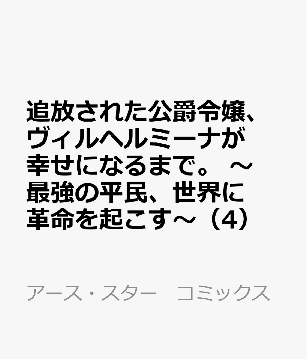 追放された公爵令嬢、ヴィルヘルミーナが幸せになるまで。　〜最強の平民、世界に革命を起こす〜（4）