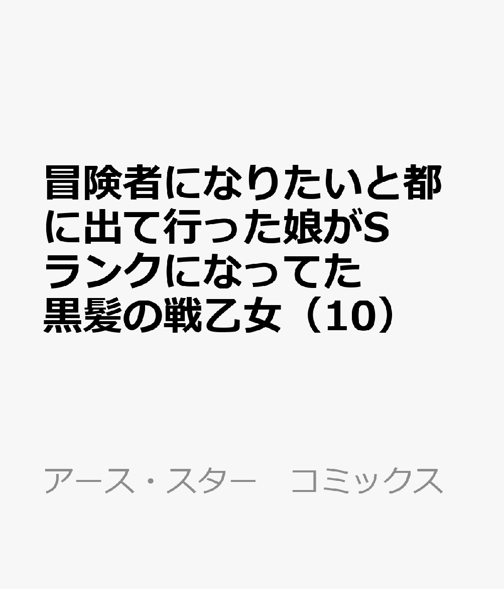 冒険者になりたいと都に出て行った娘がSランクになってた　黒髪の戦乙女（10） 表紙