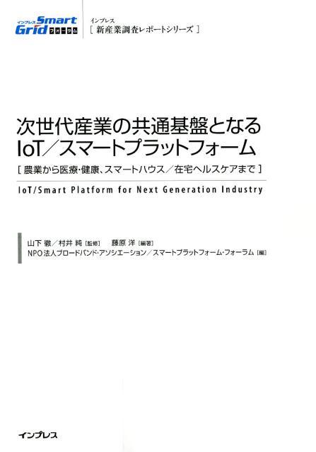 次世代産業の共通基盤となるIoT／スマートプラットフォーム 農業から医療・健康、スマートハウス／在宅ヘルスケア （新産業調査レポートシリーズ） [ 山下徹（実業家） ]