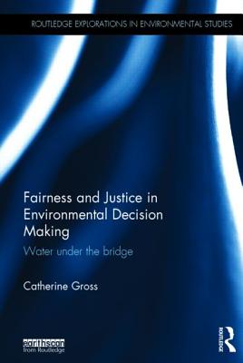 Fairness and Justice in Environmental Decision Making: Water Under the Bridge FAIRNESS & JUSTICE IN ENVIRONM （Routledge Explorations in Environmental Studies） [ Catherine Gross ]