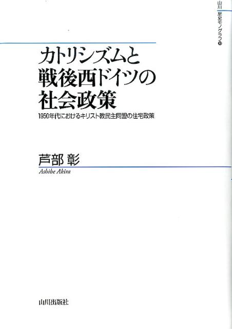 カトリシズムと戦後西ドイツの社会政策 1950年代におけるキリスト教民主同盟の住宅政策 （山川歴史モノグラフ） [ 芦部彰 ]