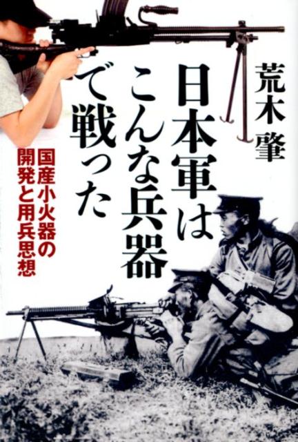 日本軍はこんな兵器で戦った 国産小火器の開発と用兵思想 [ 荒木肇 ]