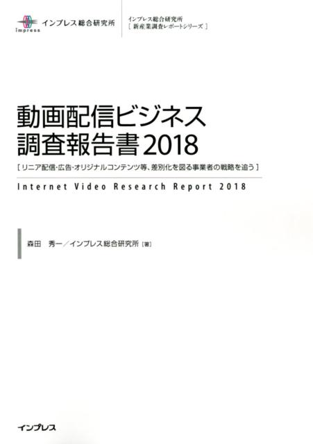 動画配信ビジネス調査報告書（2018） リニア配信・広告・オリジナルコンテンツ等、差別化を （インプレス総合研究所［新産業技術レポートシリーズ］） [ 森田秀一 ]