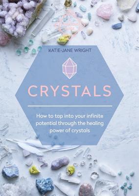 Crystals: How to Tap Into Your Infinite Potential Through the Healing Power of Crystals CRYSTALS Katie-Jane Wright