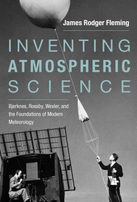 Inventing Atmospheric Science: Bjerknes, Rossby, Wexler, and the Foundations of Modern Meteorology INVENTING ATMOSPHERIC SCIENCE （Mit Press） [ James Rodger Fleming ]