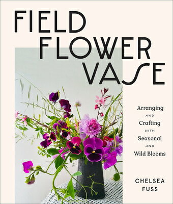 Field, Flower, Vase: Arranging and Crafting with Seasonal and Wild Blooms FIELD FLOWER VASE [ Chelsea Fuss ]