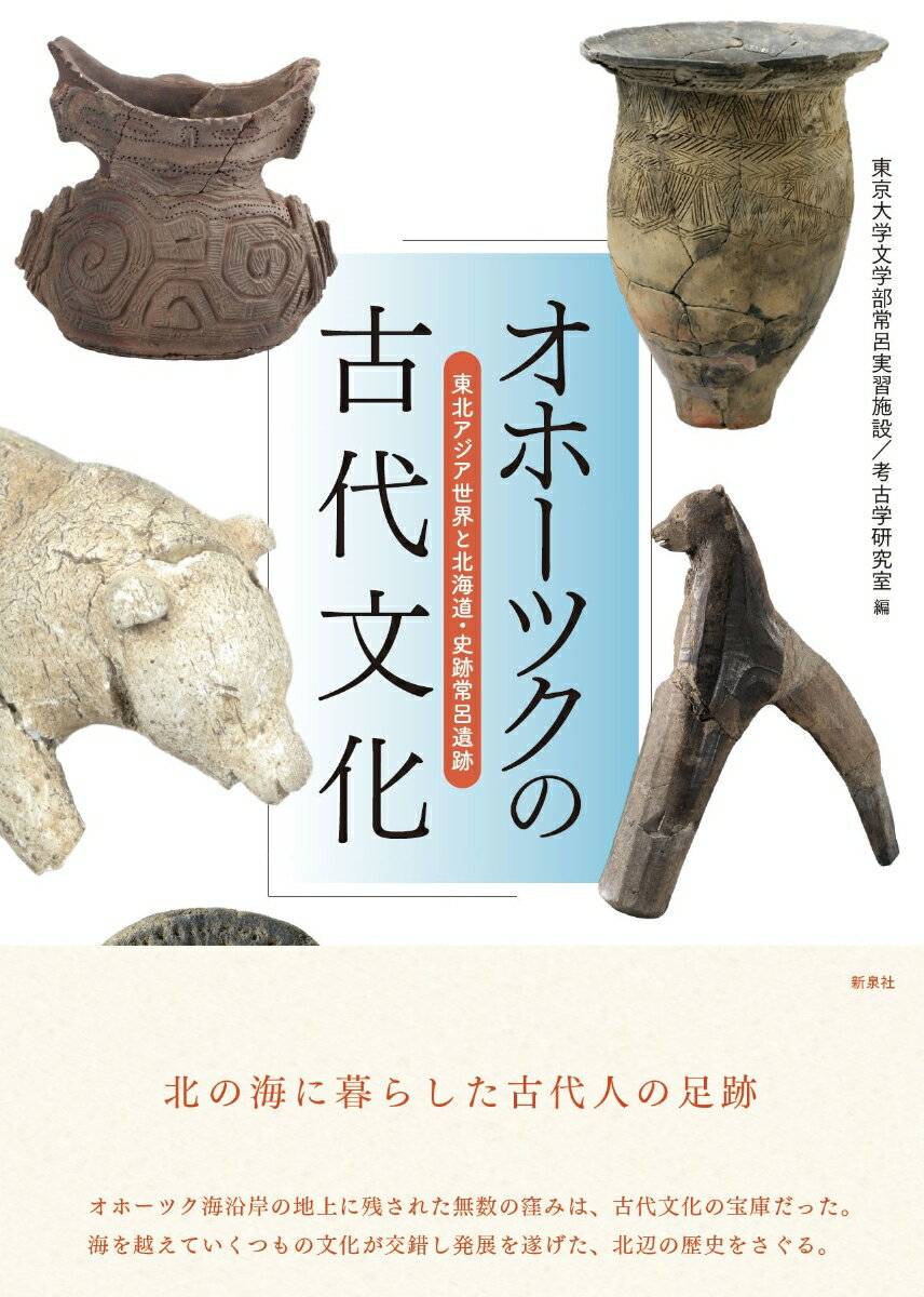 オホーツクの古代文化 東北アジア世界と北海道・史跡常呂遺跡 [ 東京大学文学部常呂実習施設／考古学研究室 ]