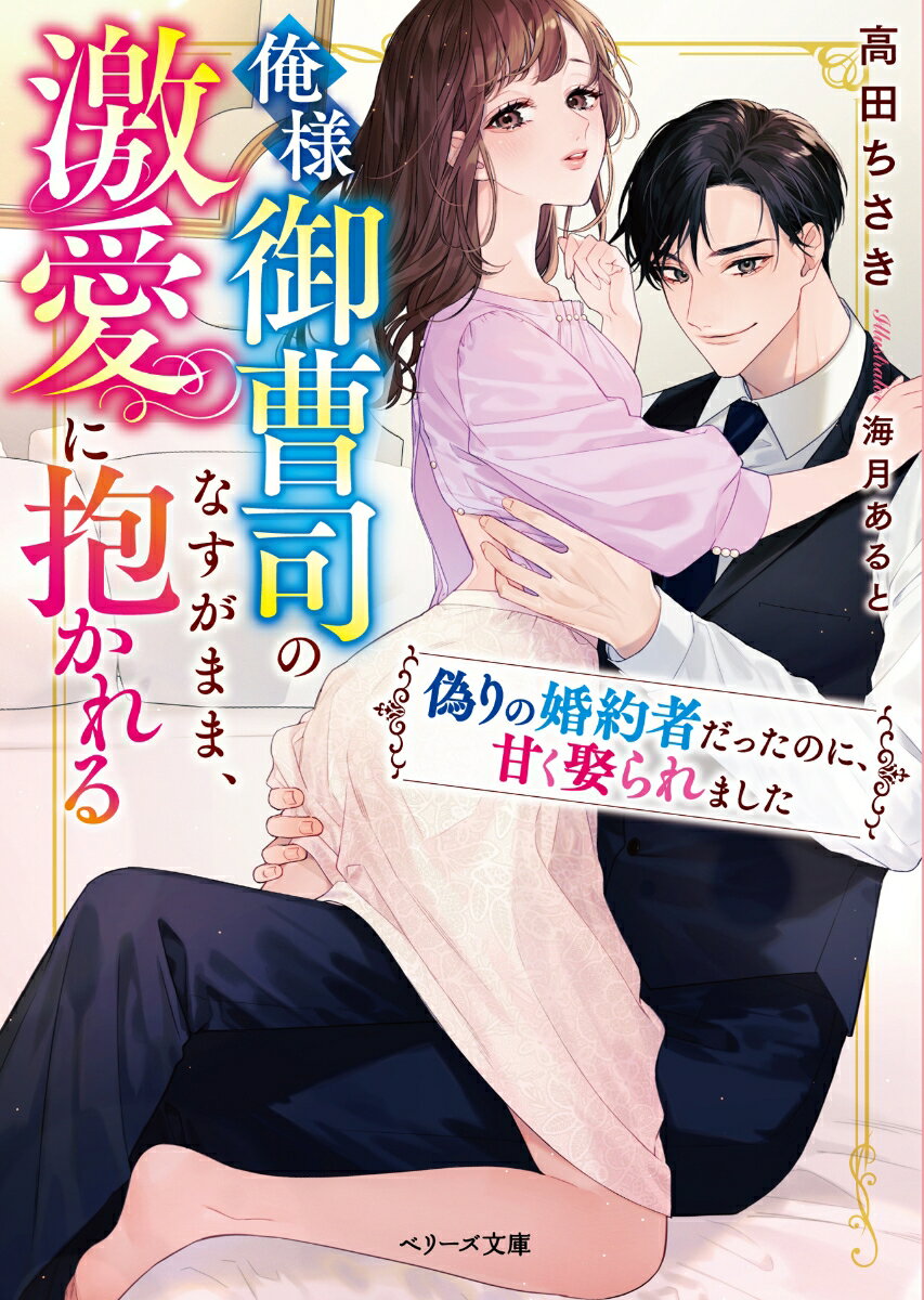 俺様御曹司のなすがまま、激愛に抱かれる～偽りの婚約者だったのに、甘く娶られました～ （ベリーズ文庫） [ 高田ちさき ]