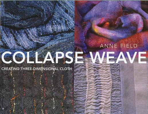 Collapse Weave: Creating Three-Dimensional Cloth COLLAPSE WEAVE [ Anne Field ]