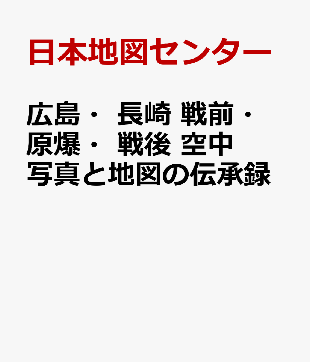 広島・長崎　戦前・原爆・戦後　空中写真と地図の伝承録