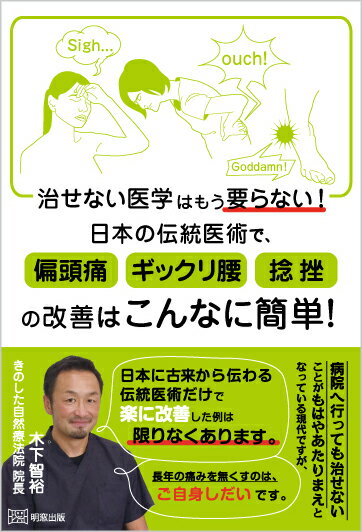 治せない医学はもう要らない! 日本の伝統医術で、偏頭痛・ギックリ腰・捻挫の改善はこんなに簡単! [ 木下智裕 ]