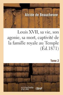 Louis XVII, Sa Vie, Son Agonie, Sa Mort, Captivite de la Famille Royale Au Temple. Tome 2 FRE-LOUIS XVII SA VIE SON AGON （Histoire） [ Beauchesne-A ]